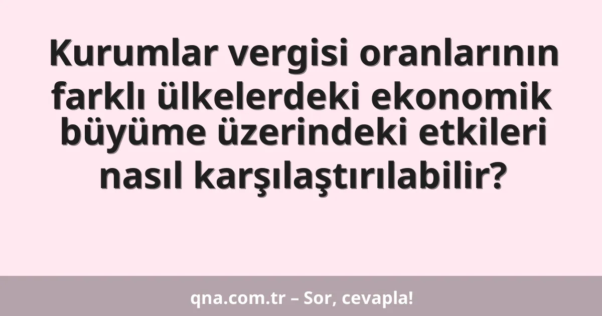 Kurumlar vergisi oranlarının farklı ülkelerdeki ekonomik büyüme üzerindeki etkileri nasıl karşılaştırılabilir?