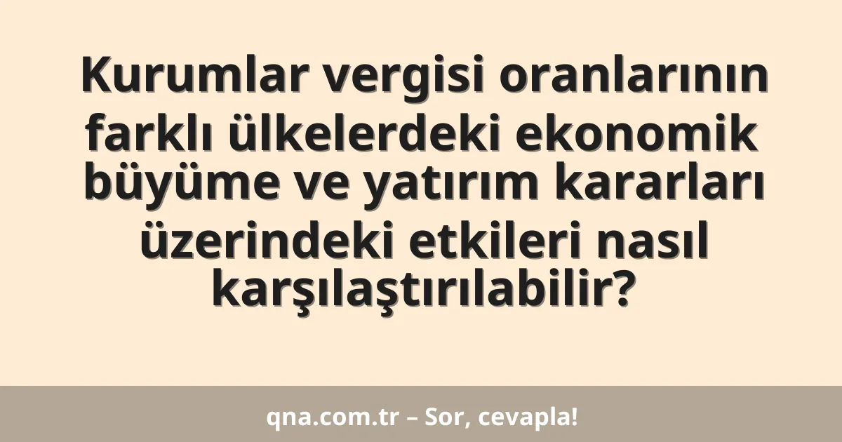 Kurumlar vergisi oranlarının farklı ülkelerdeki ekonomik büyüme ve yatırım kararları üzerindeki etkileri nasıl karşılaştırılabilir?