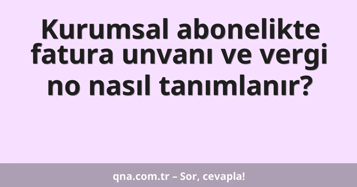 Kurumsal abonelikte fatura unvanı ve vergi no nasıl tanımlanır?