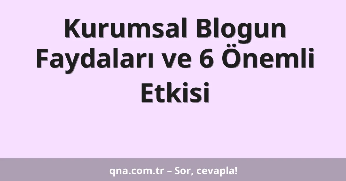 Kurumsal Blogun Faydaları ve 6 Önemli Etkisi