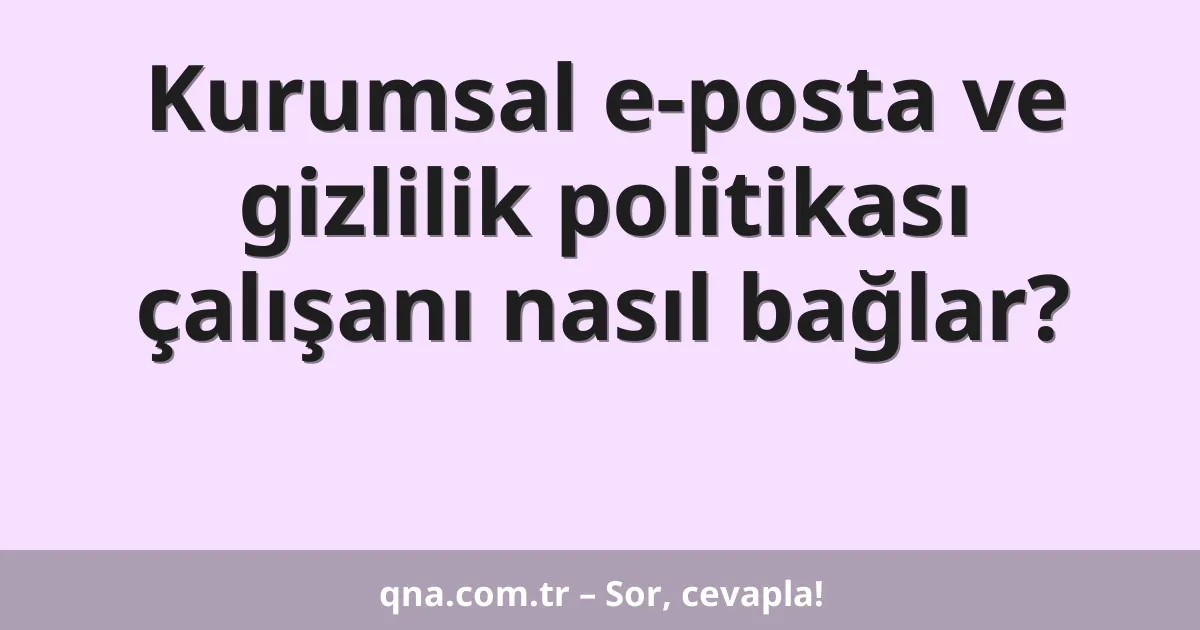 Kurumsal e-posta ve gizlilik politikası çalışanı nasıl bağlar?