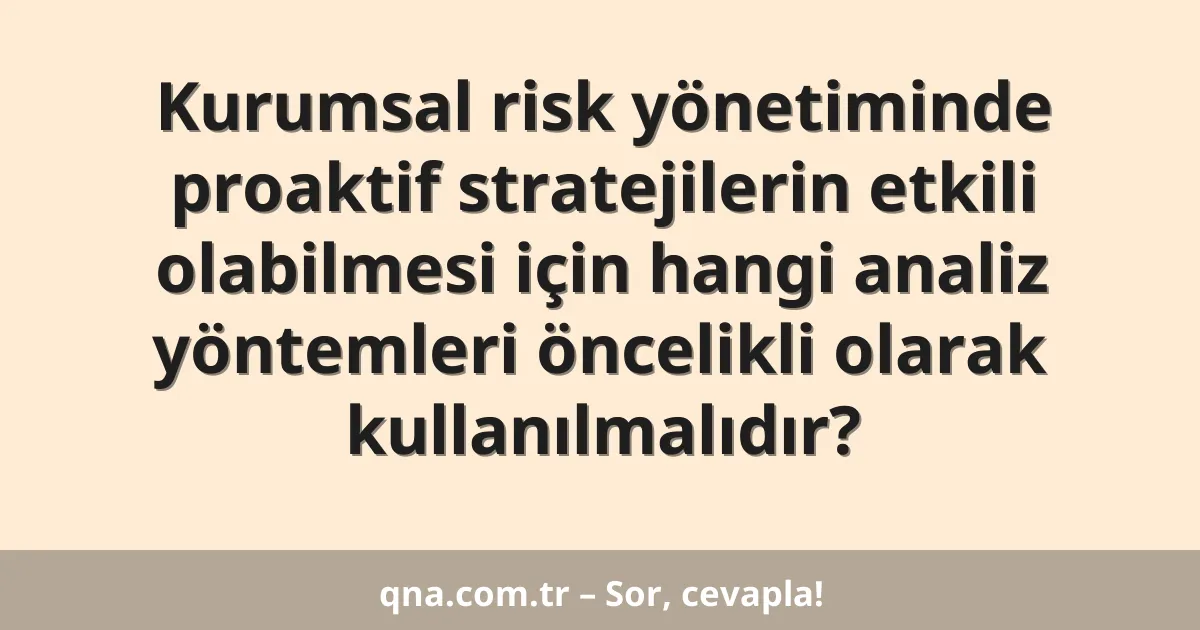Kurumsal risk yönetiminde proaktif stratejilerin etkili olabilmesi için hangi analiz yöntemleri öncelikli olarak kullanılmalıdır?