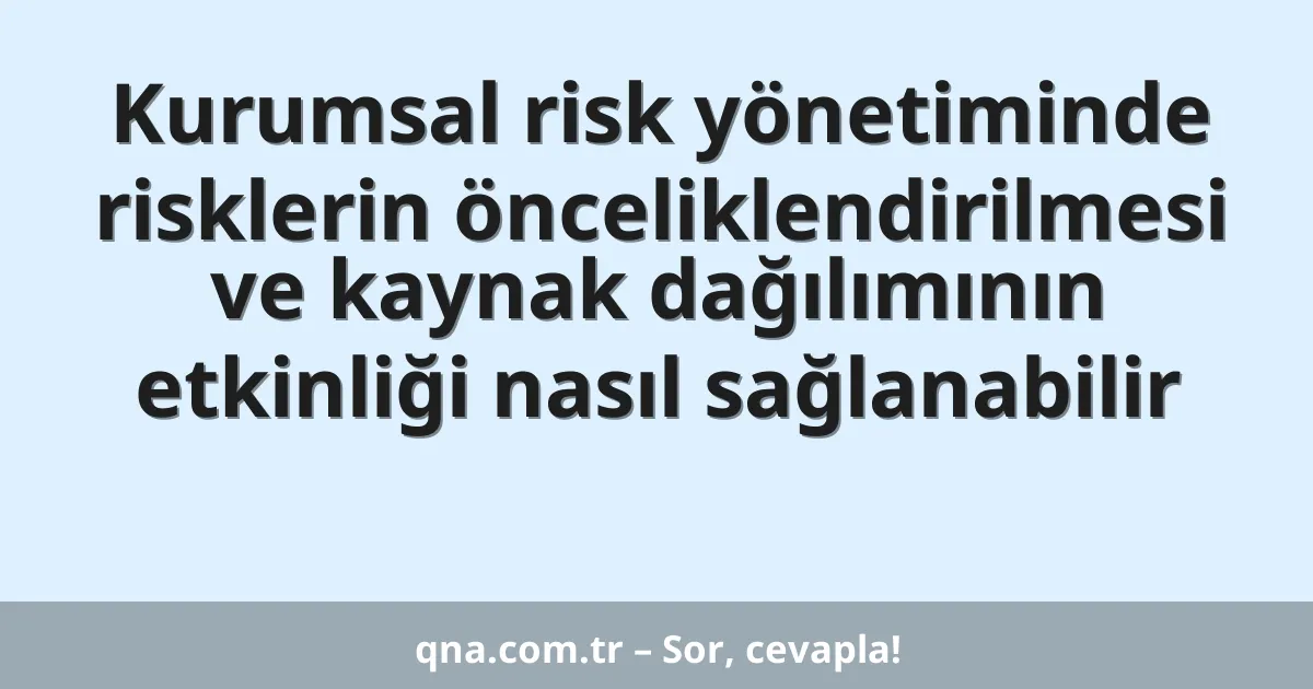 Kurumsal risk yönetiminde risklerin önceliklendirilmesi ve kaynak dağılımının etkinliği nasıl sağlanabilir