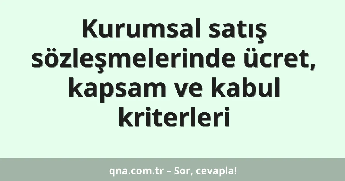 Kurumsal satış sözleşmelerinde ücret, kapsam ve kabul kriterleri