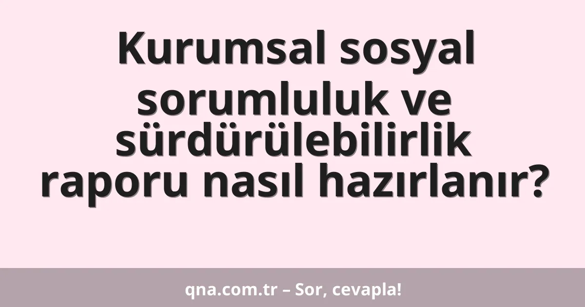 Kurumsal sosyal sorumluluk ve sürdürülebilirlik raporu nasıl hazırlanır?