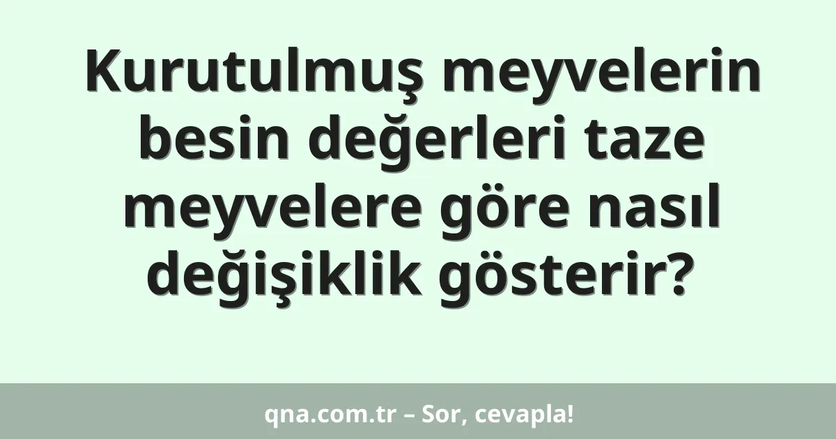 Kurutulmuş meyvelerin besin değerleri taze meyvelere göre nasıl değişiklik gösterir?