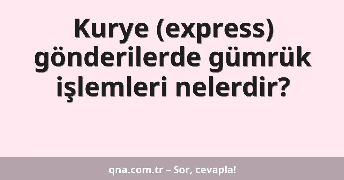 Kurye (express) gönderilerde gümrük işlemleri nelerdir?