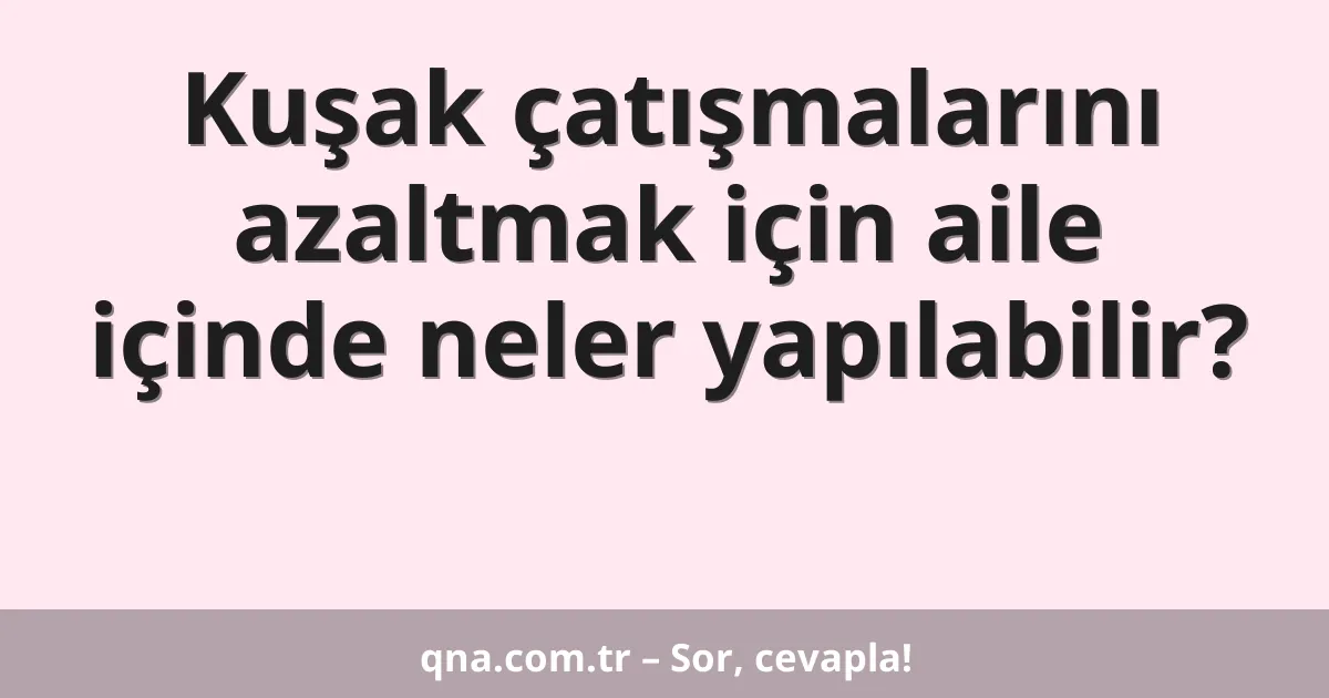 Kuşak çatışmalarını azaltmak için aile içinde neler yapılabilir?