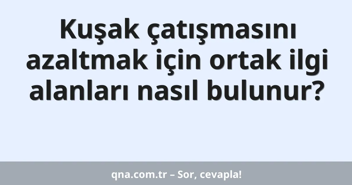 Kuşak çatışmasını azaltmak için ortak ilgi alanları nasıl bulunur?