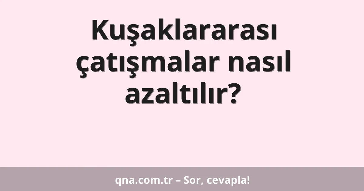 Kuşaklararası çatışmalar nasıl azaltılır?