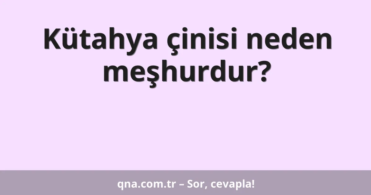 Kütahya çinisi neden meşhurdur?