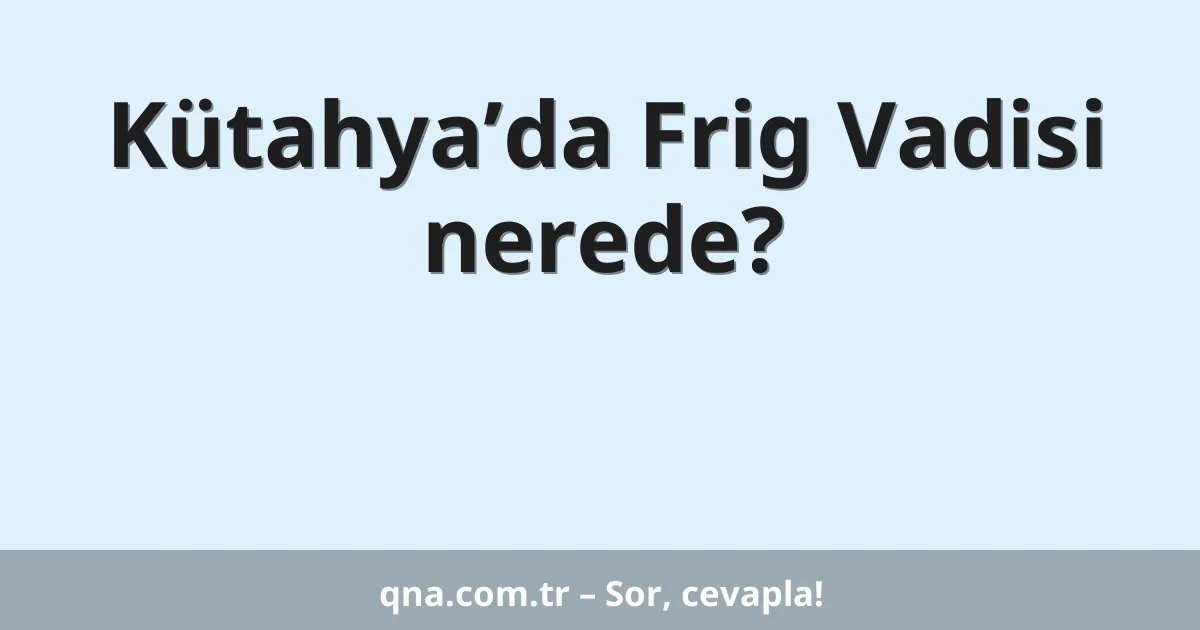 Kütahya’da Frig Vadisi nerede?
