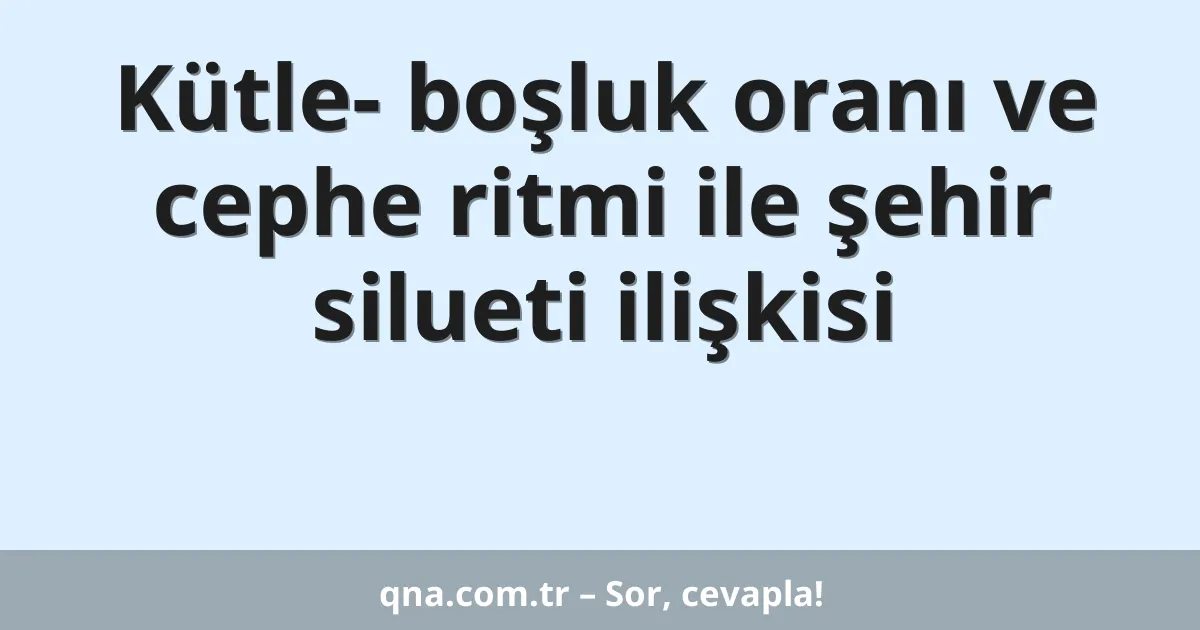 Kütle- boşluk oranı ve cephe ritmi ile şehir silueti ilişkisi