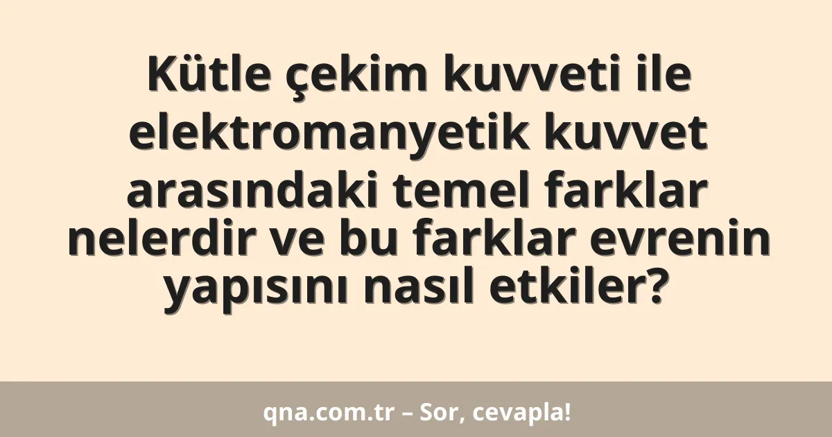 Kütle çekim kuvveti ile elektromanyetik kuvvet arasındaki temel farklar nelerdir ve bu farklar evrenin yapısını nasıl etkiler?