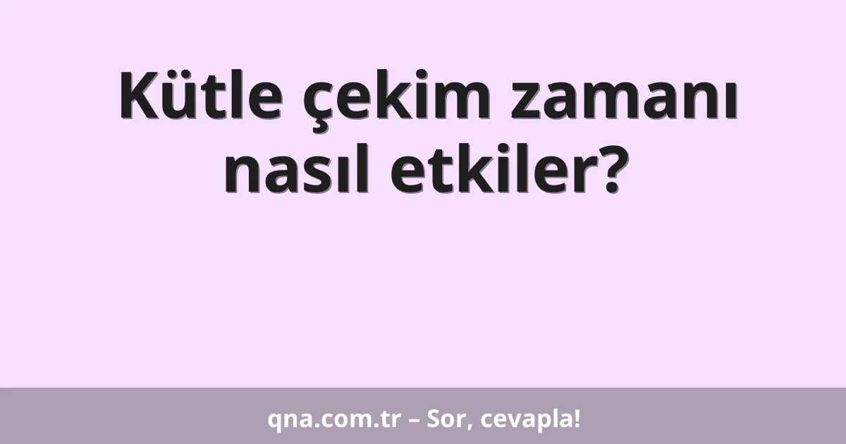 Kütle çekim zamanı nasıl etkiler?