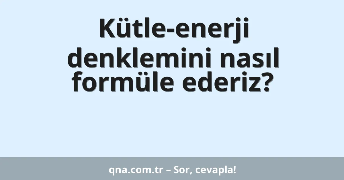 Kütle-enerji denklemini nasıl formüle ederiz?