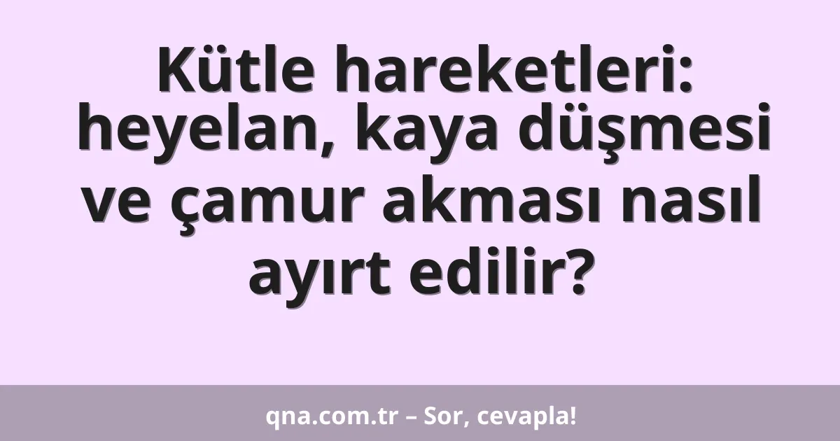 Kütle hareketleri: heyelan, kaya düşmesi ve çamur akması nasıl ayırt edilir?