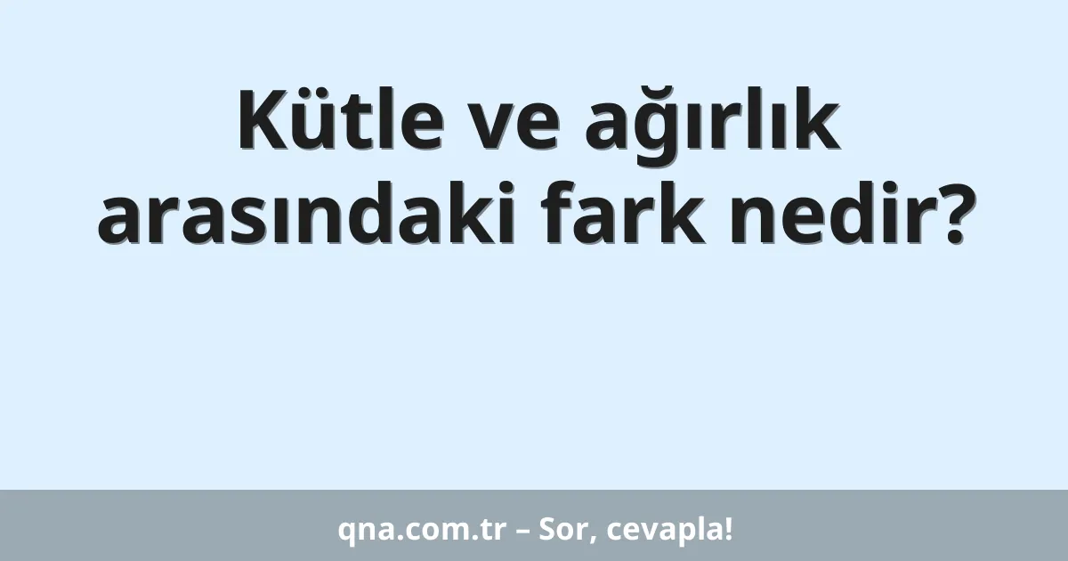 Kütle ve ağırlık arasındaki fark nedir?
