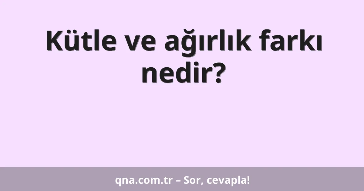 Kütle ve ağırlık farkı nedir?