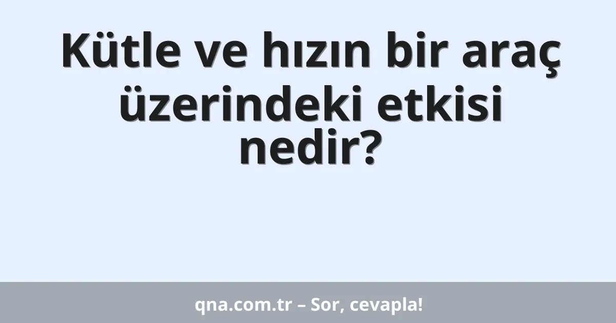 Kütle ve hızın bir araç üzerindeki etkisi nedir?