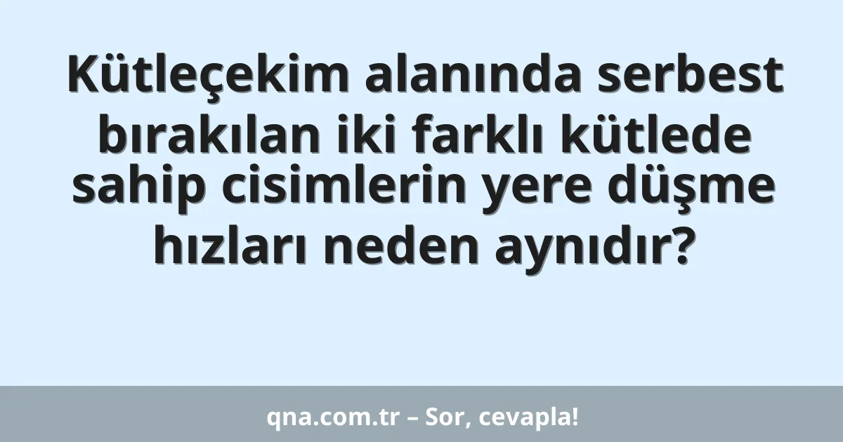 Kütleçekim alanında serbest bırakılan iki farklı kütlede sahip cisimlerin yere düşme hızları neden aynıdır?