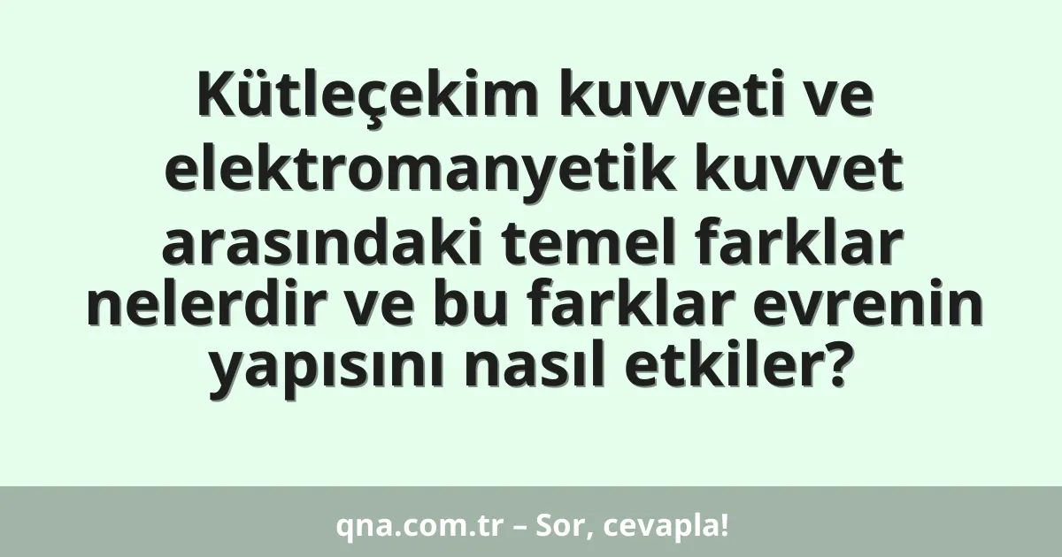 Kütleçekim kuvveti ve elektromanyetik kuvvet arasındaki temel farklar nelerdir ve bu farklar evrenin yapısını nasıl etkiler?