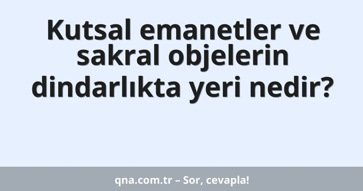 Kutsal emanetler ve sakral objelerin dindarlıkta yeri nedir?