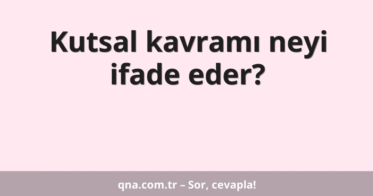 Kutsal kavramı neyi ifade eder?