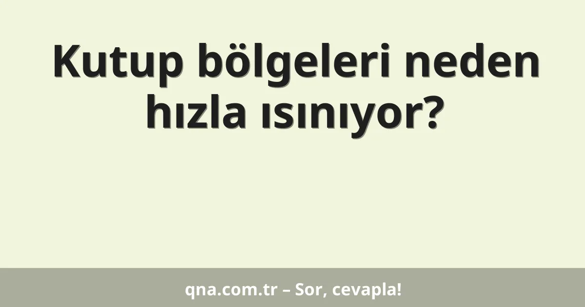 Kutup bölgeleri neden hızla ısınıyor?