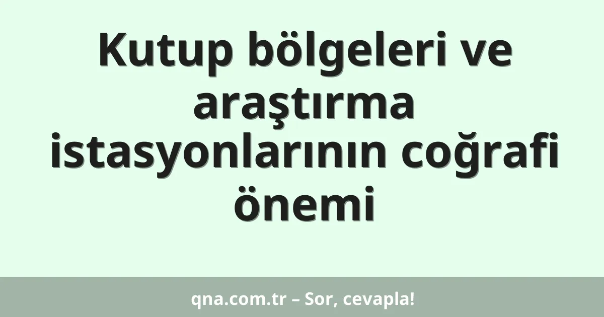Kutup bölgeleri ve araştırma istasyonlarının coğrafi önemi