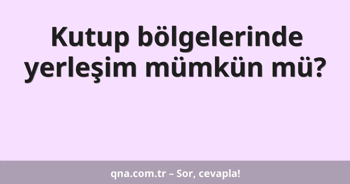 Kutup bölgelerinde yerleşim mümkün mü?