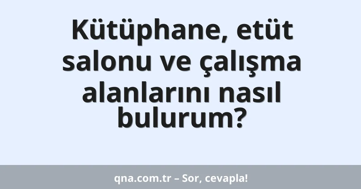 Kütüphane, etüt salonu ve çalışma alanlarını nasıl bulurum?