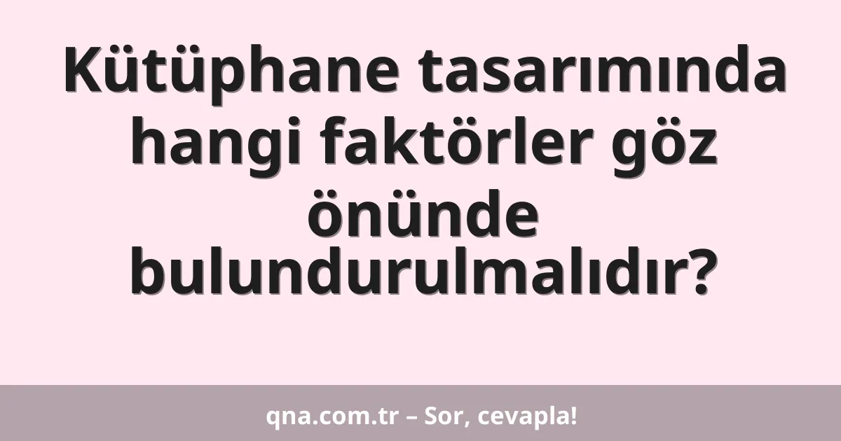 Kütüphane tasarımında hangi faktörler göz önünde bulundurulmalıdır?