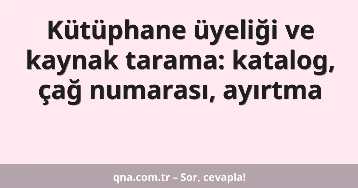 Kütüphane üyeliği ve kaynak tarama: katalog, çağ numarası, ayırtma