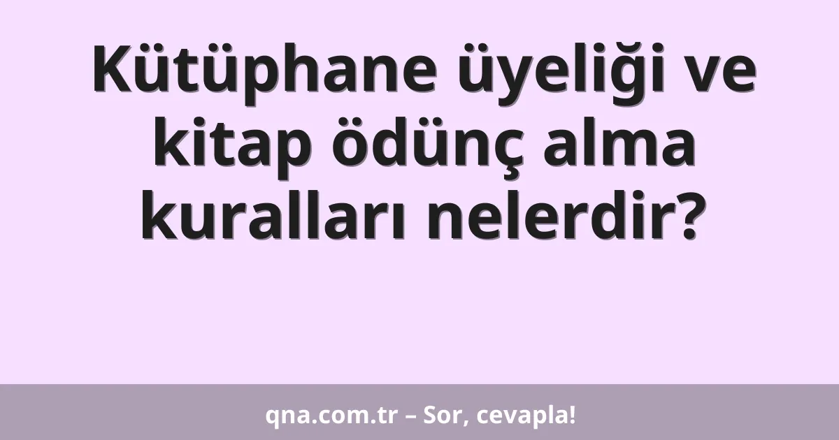 Kütüphane üyeliği ve kitap ödünç alma kuralları nelerdir?