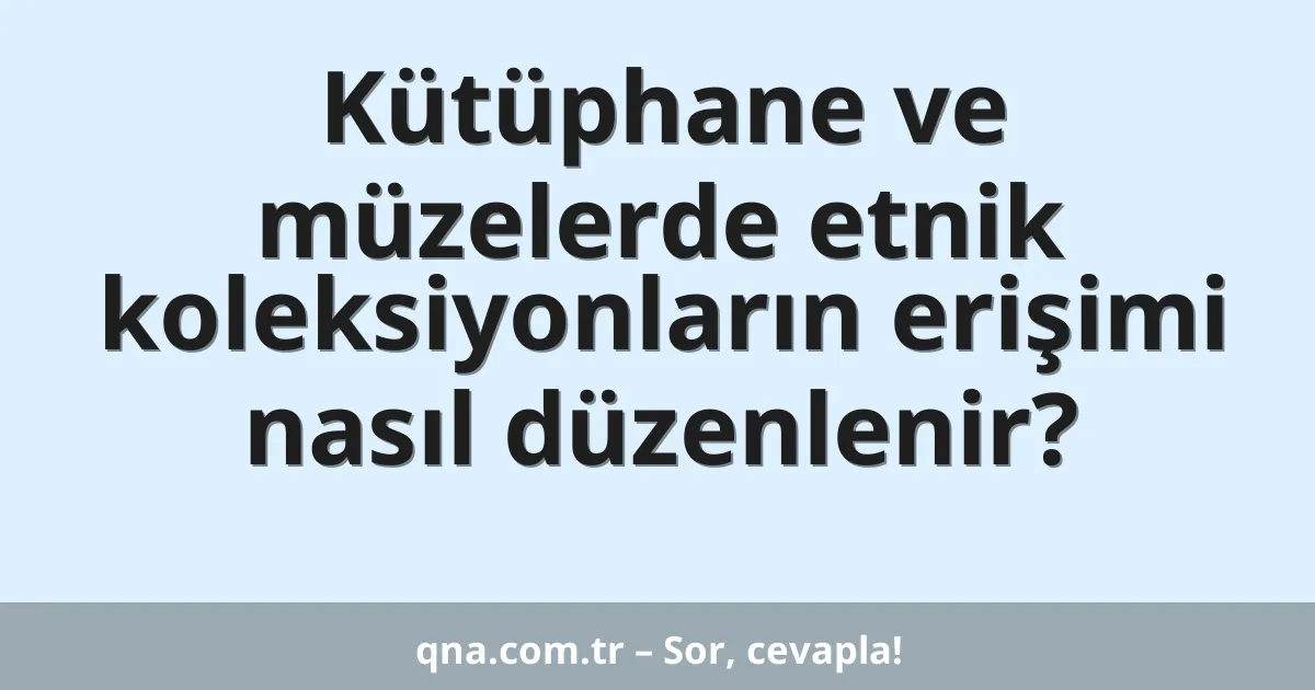 Kütüphane ve müzelerde etnik koleksiyonların erişimi nasıl düzenlenir?