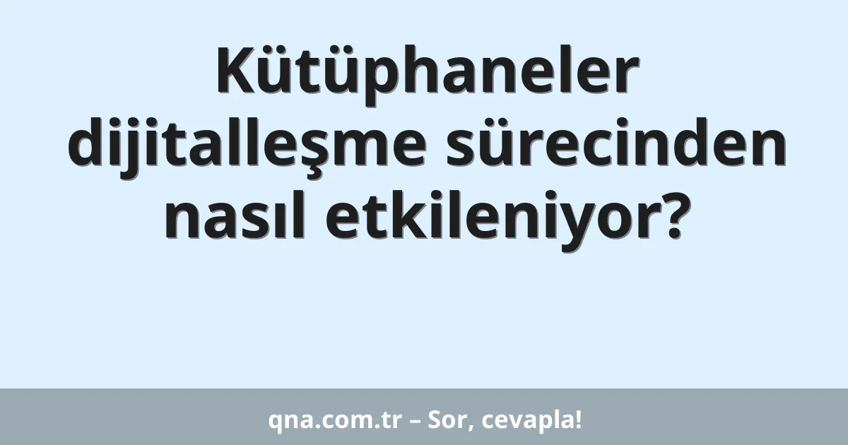 Kütüphaneler dijitalleşme sürecinden nasıl etkileniyor?