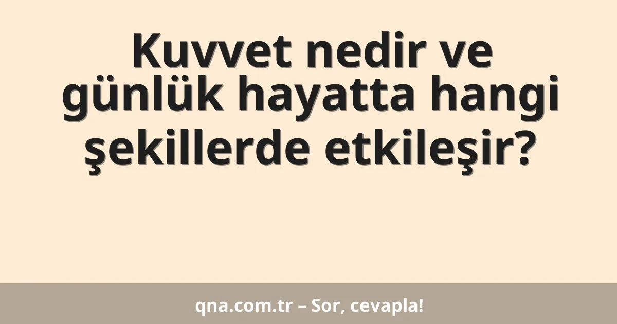 Kuvvet nedir ve günlük hayatta hangi şekillerde etkileşir?