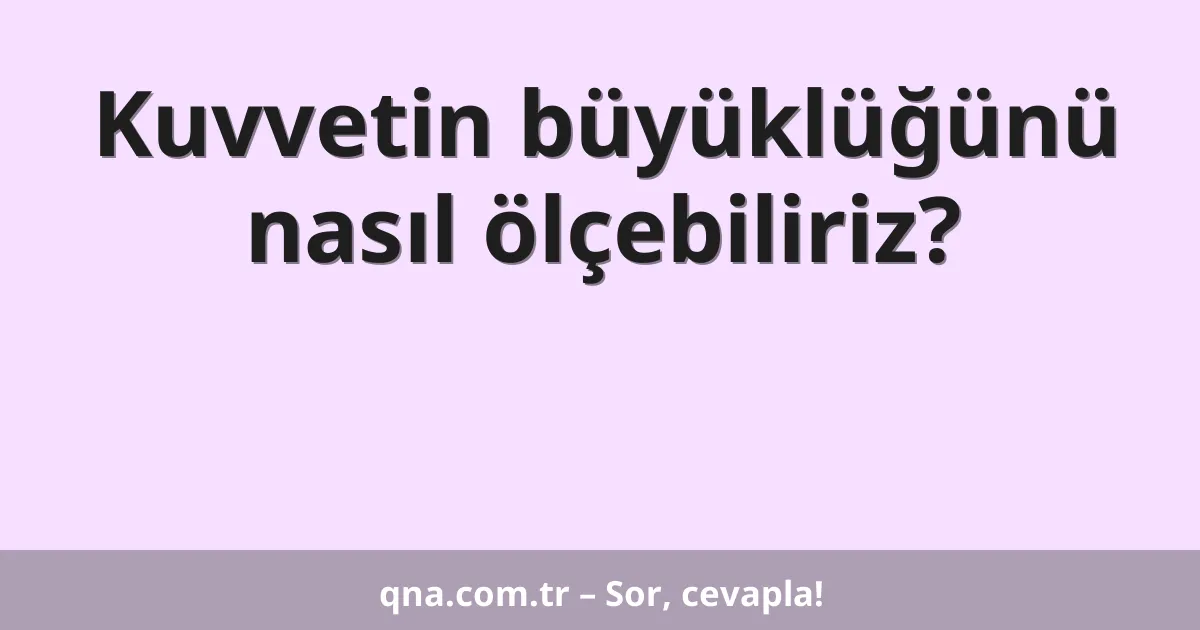 Kuvvetin büyüklüğünü nasıl ölçebiliriz?