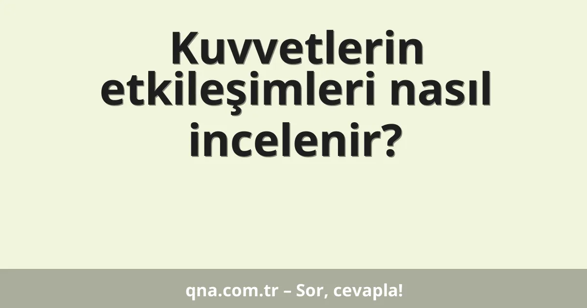 Kuvvetlerin etkileşimleri nasıl incelenir?