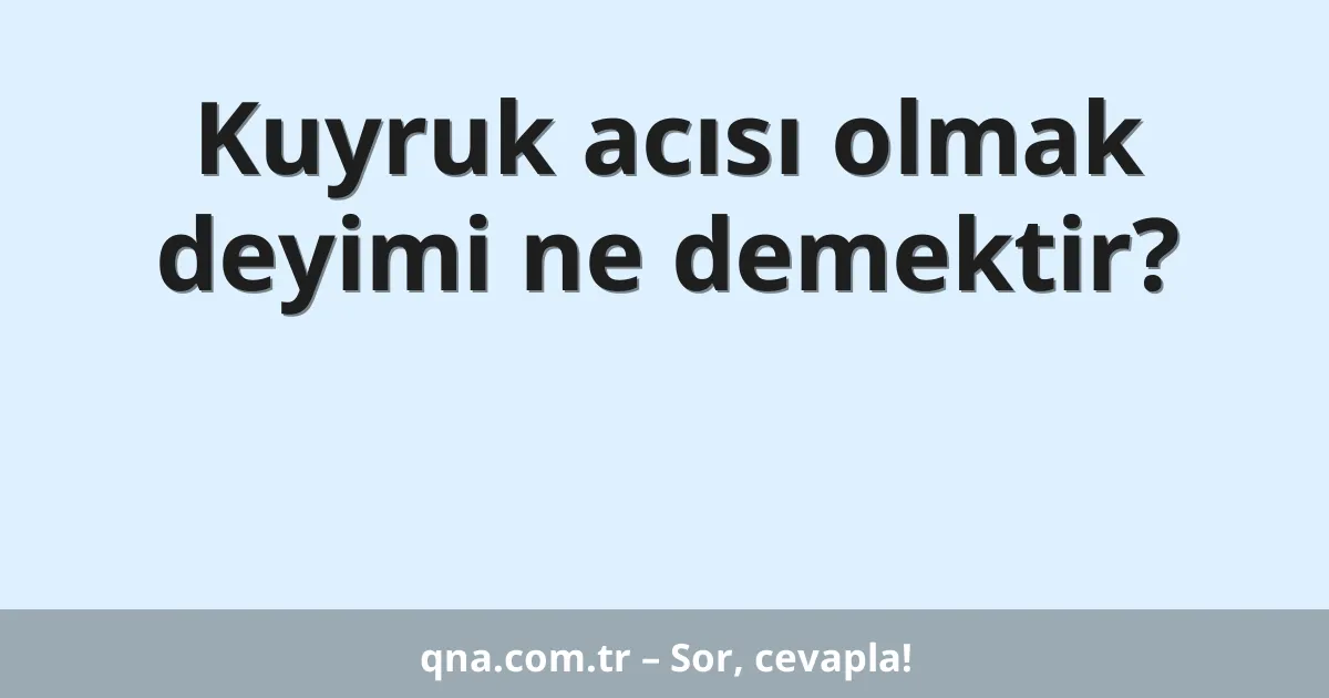 Kuyruk acısı olmak deyimi ne demektir?