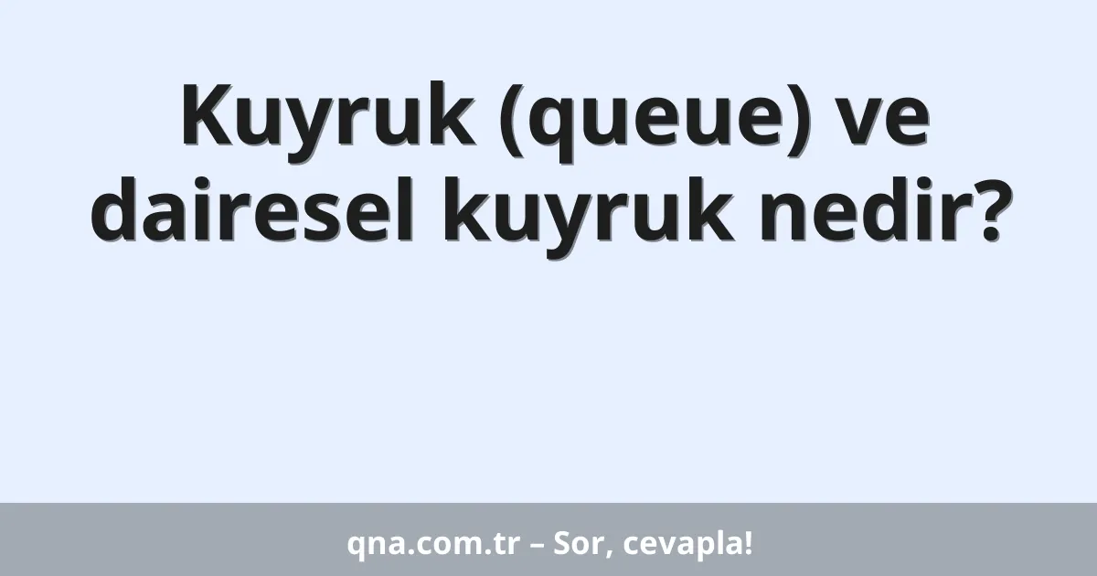 Kuyruk (queue) ve dairesel kuyruk nedir?