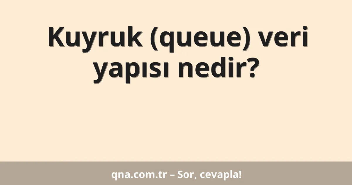 Kuyruk (queue) veri yapısı nedir?