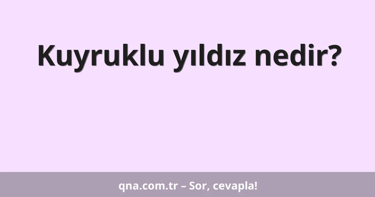 Kuyruklu yıldız nedir?