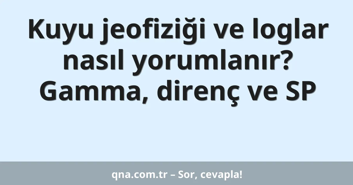 Kuyu jeofiziği ve loglar nasıl yorumlanır? Gamma, direnç ve SP