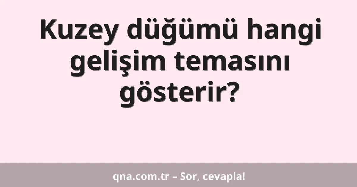 Kuzey düğümü hangi gelişim temasını gösterir?