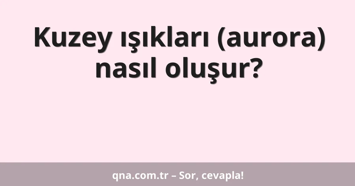 Kuzey ışıkları (aurora) nasıl oluşur?