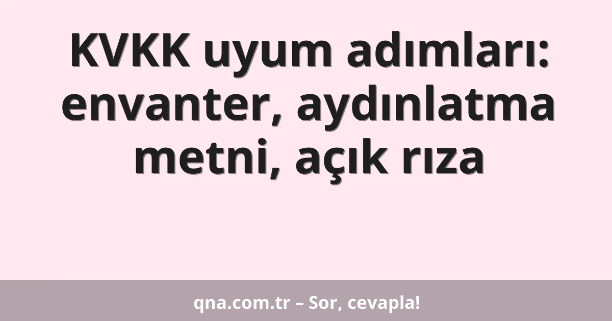 KVKK uyum adımları: envanter, aydınlatma metni, açık rıza