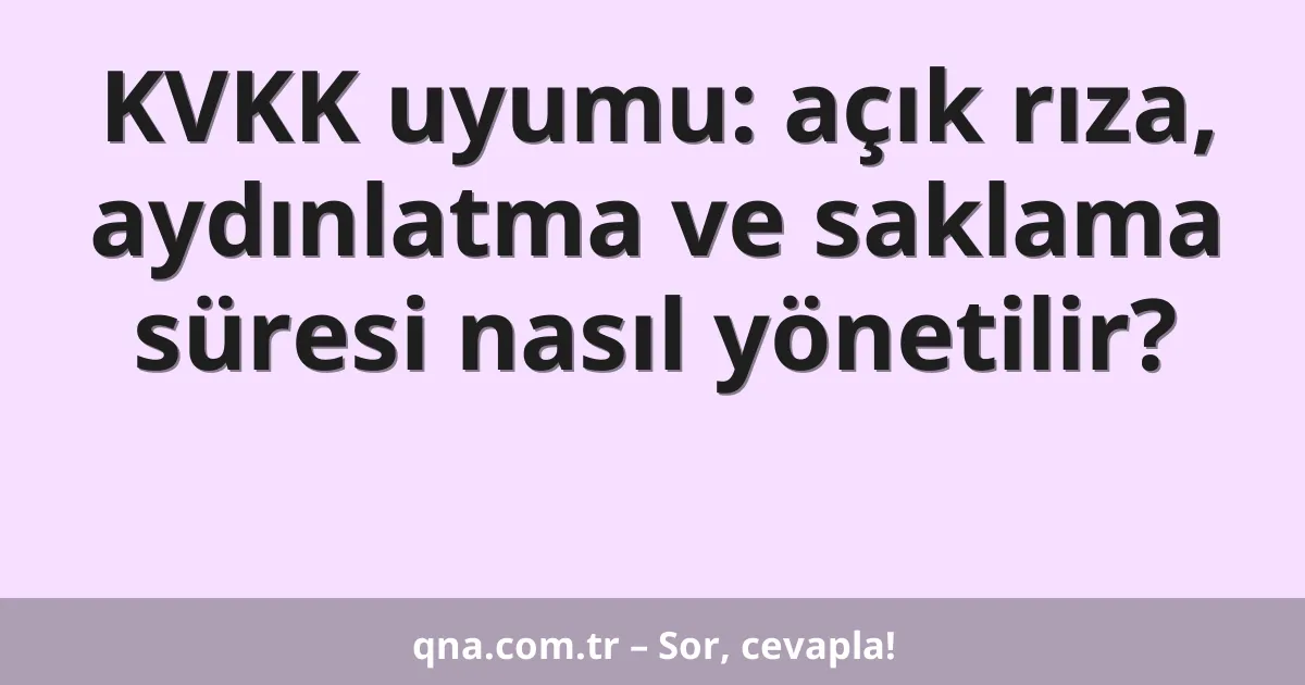 KVKK uyumu: açık rıza, aydınlatma ve saklama süresi nasıl yönetilir?
