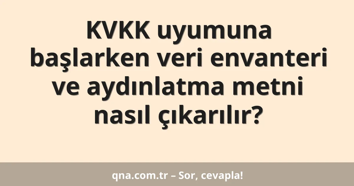 KVKK uyumuna başlarken veri envanteri ve aydınlatma metni nasıl çıkarılır?
